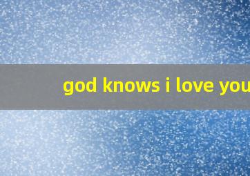 god knows i love you